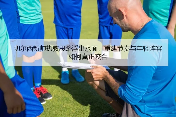 切尔西新帅执教思路浮出水面，重建节奏与年轻阵容如何真正咬合