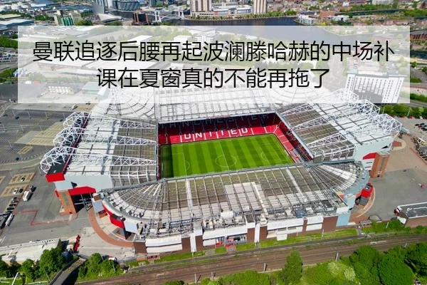 曼联追逐后腰再起波澜滕哈赫的中场补课在夏窗真的不能再拖了 | mangguantiyu