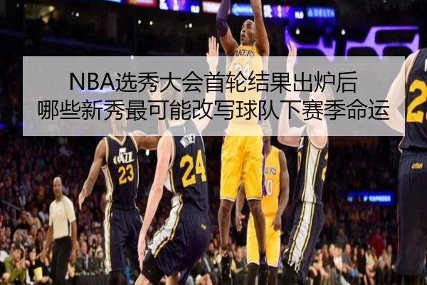 NBA选秀大会首轮结果出炉后 哪些新秀最可能改写球队下赛季命运 | mangguantiyu